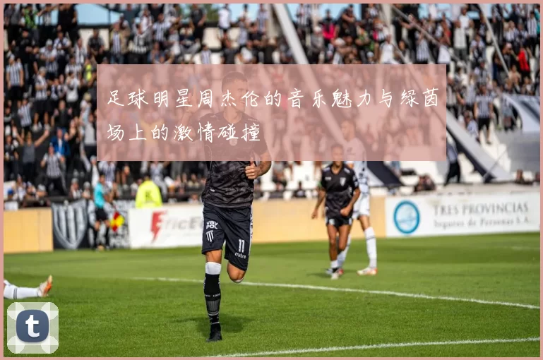 足球明星周杰伦的音乐魅力与绿茵场上的激情碰撞