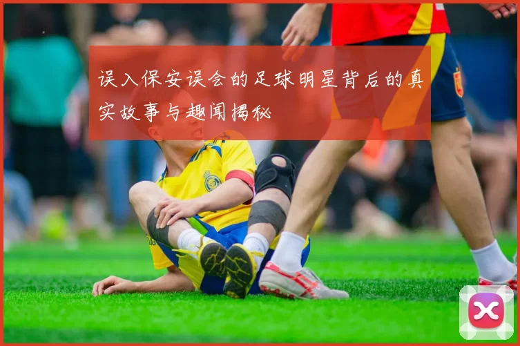 误入保安误会的足球明星背后的真实故事与趣闻揭秘