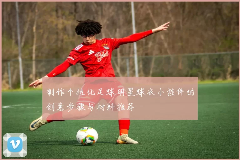 制作个性化足球明星球衣小挂件的创意步骤与材料推荐