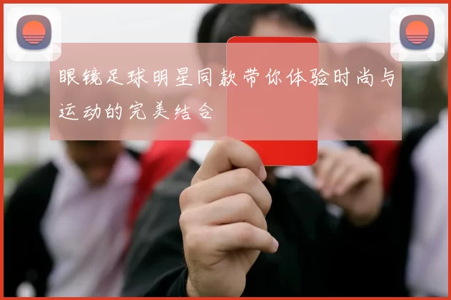 眼镜足球明星同款带你体验时尚与运动的完美结合