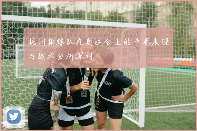杭州排球队在奥运会上的节奏表现与战术分析探讨