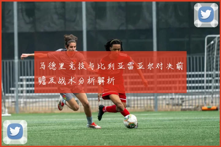 马德里竞技与比利亚雷亚尔对决前瞻及战术分析解析