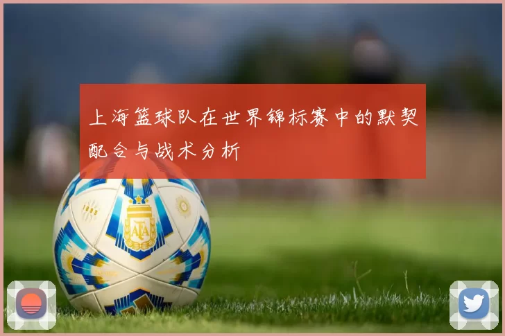上海篮球队在世界锦标赛中的默契配合与战术分析