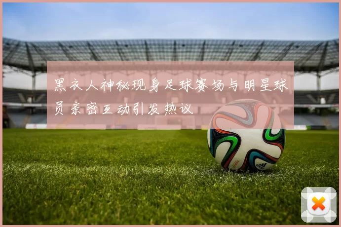 黑衣人神秘现身足球赛场与明星球员亲密互动引发热议