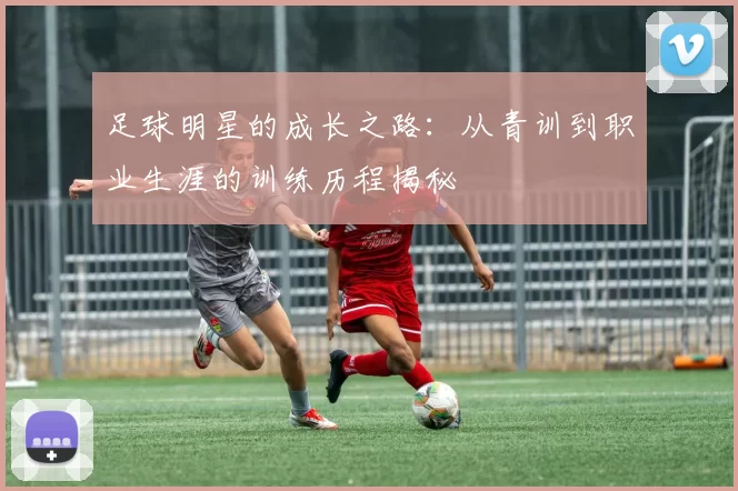 足球明星的成长之路：从青训到职业生涯的训练历程揭秘