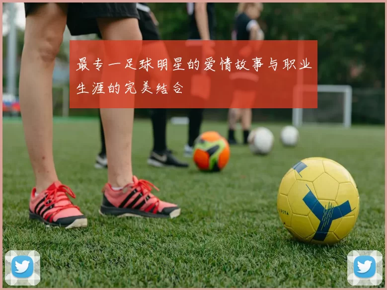 最专一足球明星的爱情故事与职业生涯的完美结合