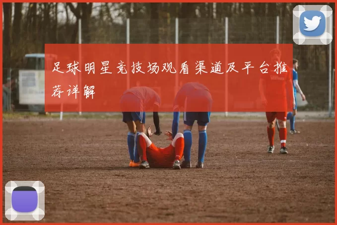 足球明星竞技场观看渠道及平台推荐详解