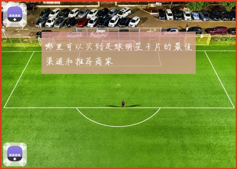 哪里可以买到足球明星卡片的最佳渠道和推荐商家