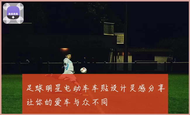 足球明星电动车车贴设计灵感分享让你的爱车与众不同