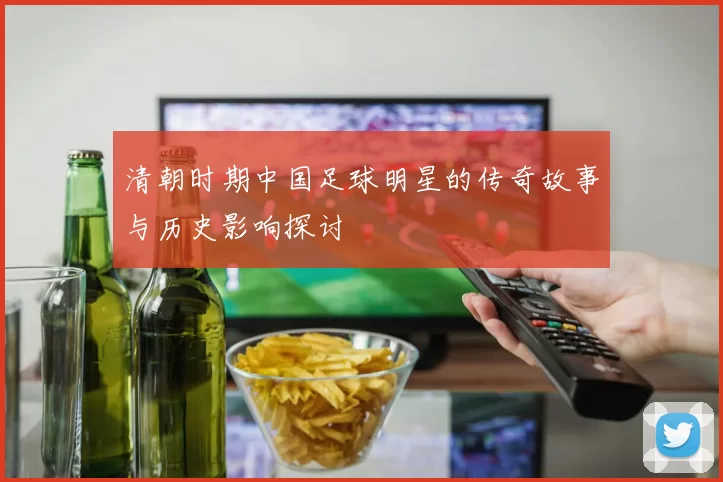 清朝时期中国足球明星的传奇故事与历史影响探讨