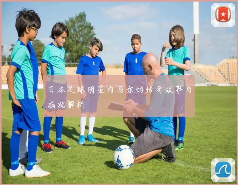 日本足球明星内马尔的传奇故事与成就解析