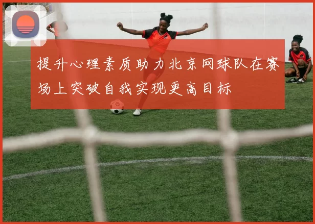 提升心理素质助力北京网球队在赛场上突破自我实现更高目标