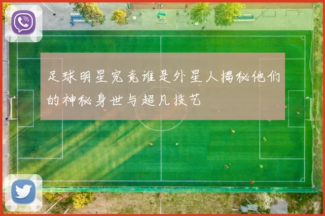 足球明星究竟谁是外星人揭秘他们的神秘身世与超凡技艺