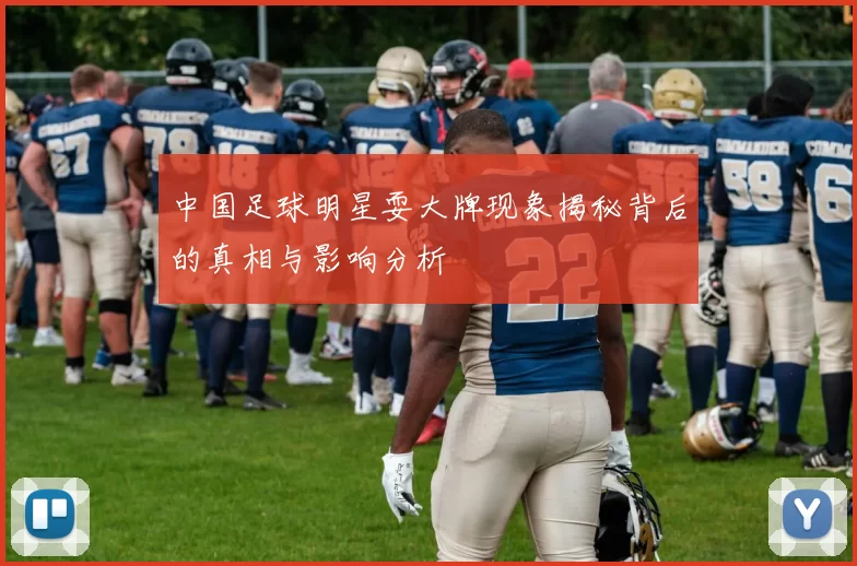中国足球明星耍大牌现象揭秘背后的真相与影响分析