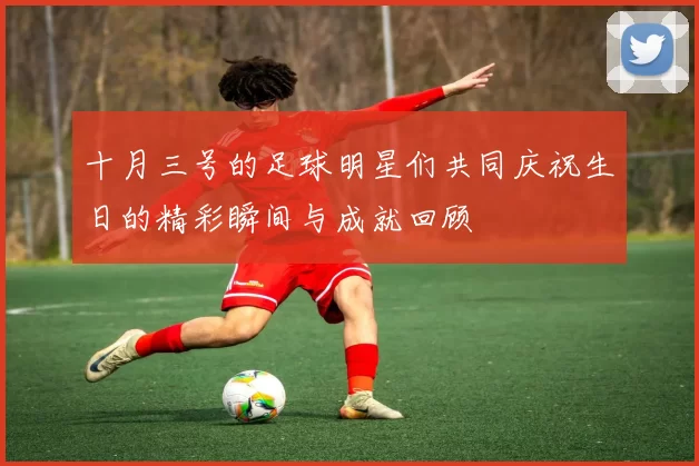 十月三号的足球明星们共同庆祝生日的精彩瞬间与成就回顾