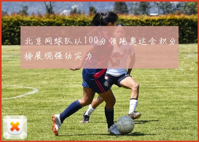 北京网球队以100分领跑奥运会积分榜展现强劲实力