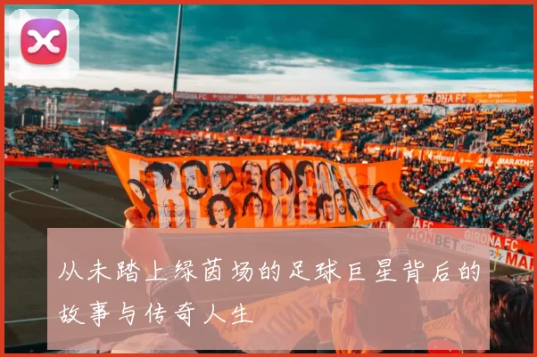 从未踏上绿茵场的足球巨星背后的故事与传奇人生