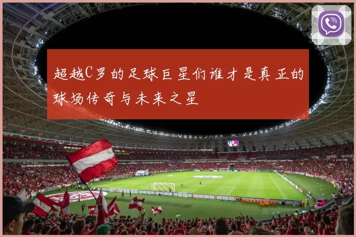 超越C罗的足球巨星们谁才是真正的球场传奇与未来之星