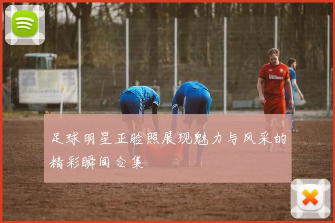 足球明星正脸照展现魅力与风采的精彩瞬间合集