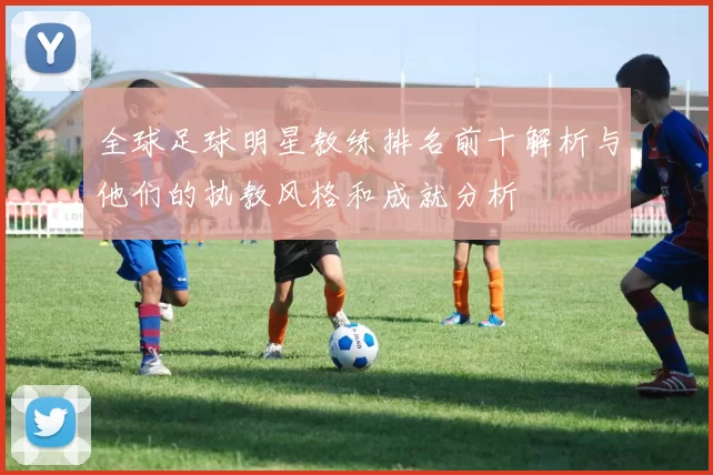 全球足球明星教练排名前十解析与他们的执教风格和成就分析