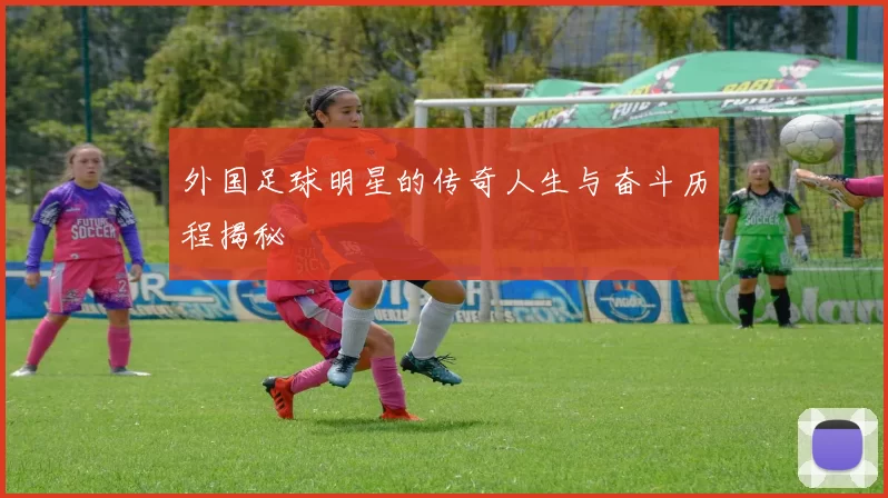 外国足球明星的传奇人生与奋斗历程揭秘