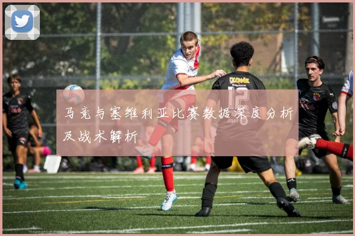 马竞与塞维利亚比赛数据深度分析及战术解析