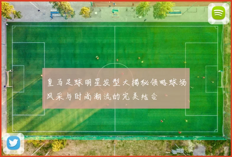 皇马足球明星发型大揭秘领略球场风采与时尚潮流的完美结合