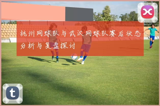 杭州网球队与武汉网球队赛后状态分析与复盘探讨