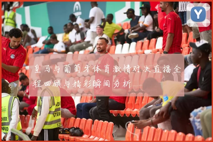皇马与葡萄牙体育激情对决直播全程回顾与精彩瞬间分析