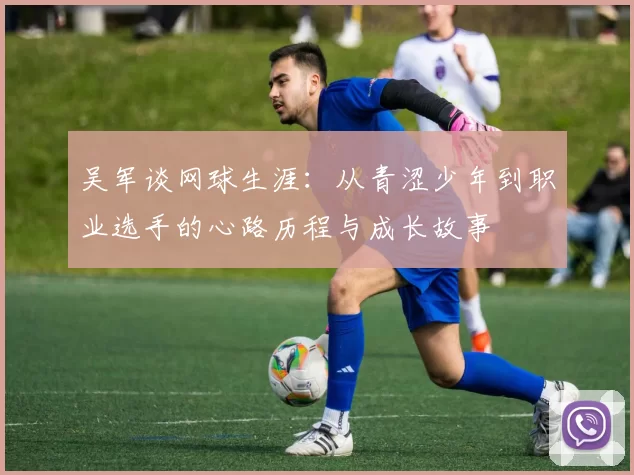 吴军谈网球生涯：从青涩少年到职业选手的心路历程与成长故事
