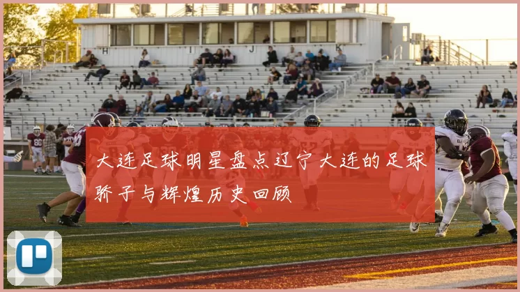 大连足球明星盘点辽宁大连的足球骄子与辉煌历史回顾
