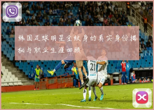 韩国足球明星金纹身的真实身份揭秘与职业生涯回顾