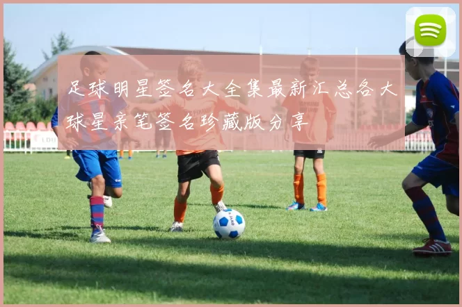 足球明星签名大全集最新汇总各大球星亲笔签名珍藏版分享