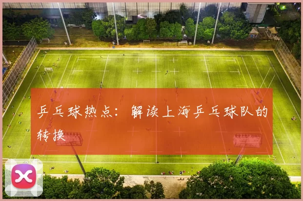 乒乓球热点：解读上海乒乓球队的转换