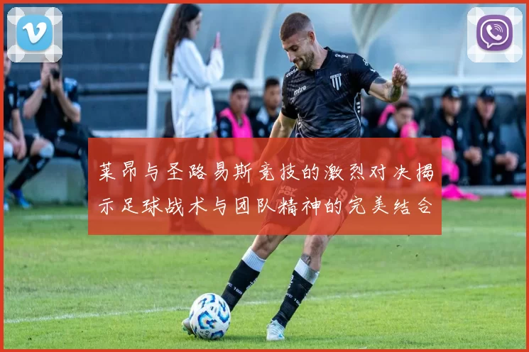 莱昂与圣路易斯竞技的激烈对决揭示足球战术与团队精神的完美结合