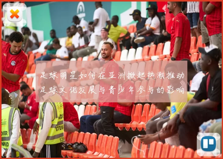 足球明星如何在亚洲掀起热潮推动足球文化发展与青少年参与的影响力分析