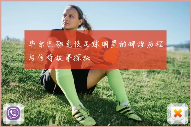 毕尔巴鄂竞技足球明星的辉煌历程与传奇故事探秘