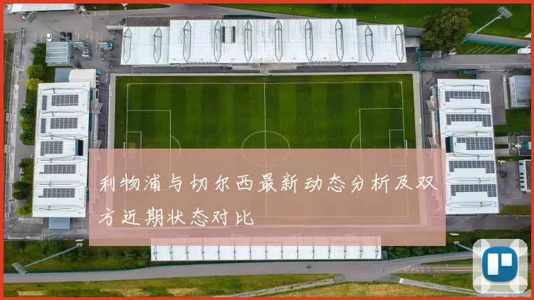 利物浦与切尔西最新动态分析及双方近期状态对比