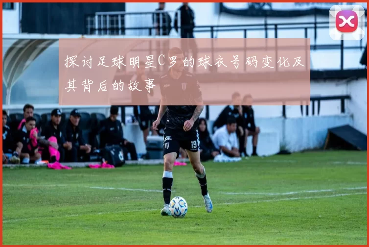 探讨足球明星C罗的球衣号码变化及其背后的故事
