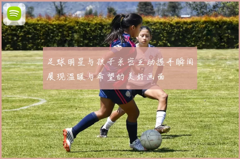 足球明星与孩子亲密互动握手瞬间展现温暖与希望的美好画面