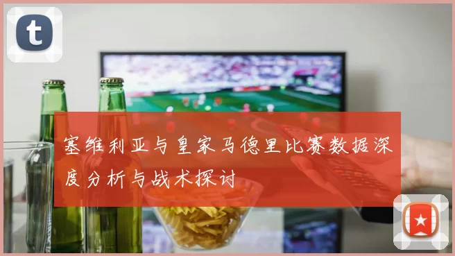 塞维利亚与皇家马德里比赛数据深度分析与战术探讨