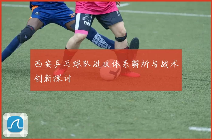 西安乒乓球队进攻体系解析与战术创新探讨