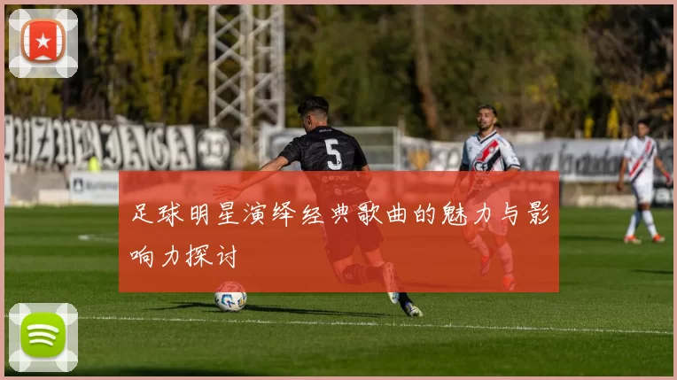 足球明星演绎经典歌曲的魅力与影响力探讨