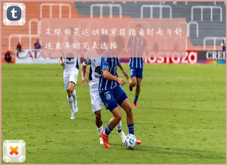 足球明星运动鞋穿搭指南时尚与舒适兼具的完美选择