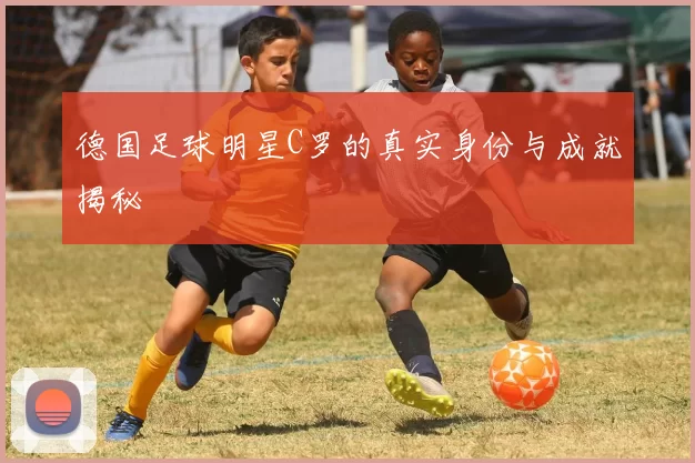 德国足球明星C罗的真实身份与成就揭秘