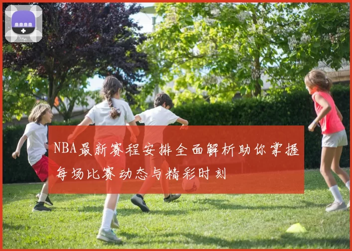 NBA最新赛程安排全面解析助你掌握每场比赛动态与精彩时刻