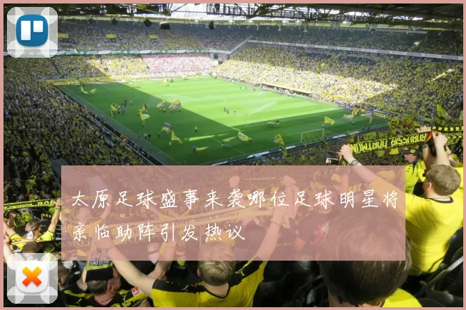 太原足球盛事来袭哪位足球明星将亲临助阵引发热议