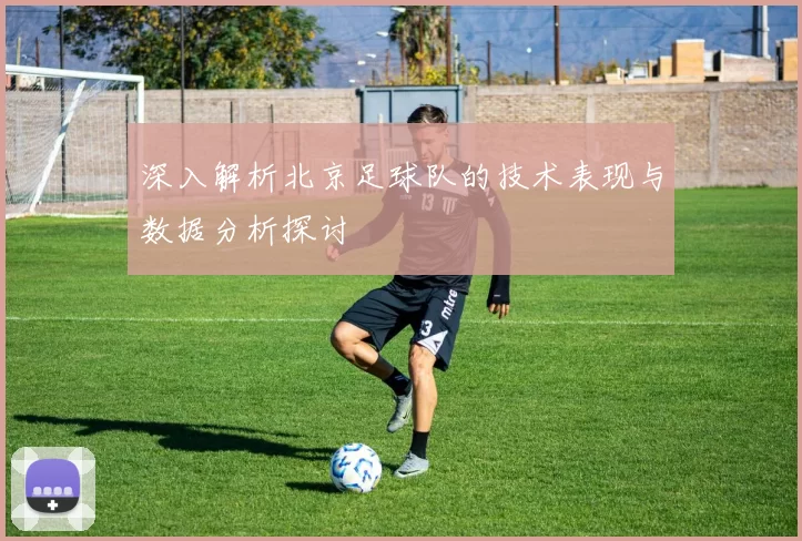 深入解析北京足球队的技术表现与数据分析探讨