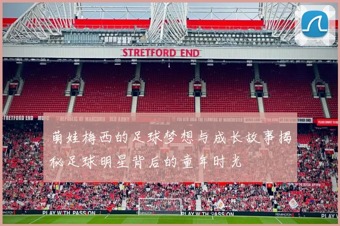 萌娃梅西的足球梦想与成长故事揭秘足球明星背后的童年时光