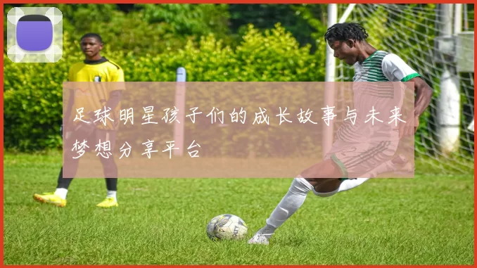 足球明星孩子们的成长故事与未来梦想分享平台